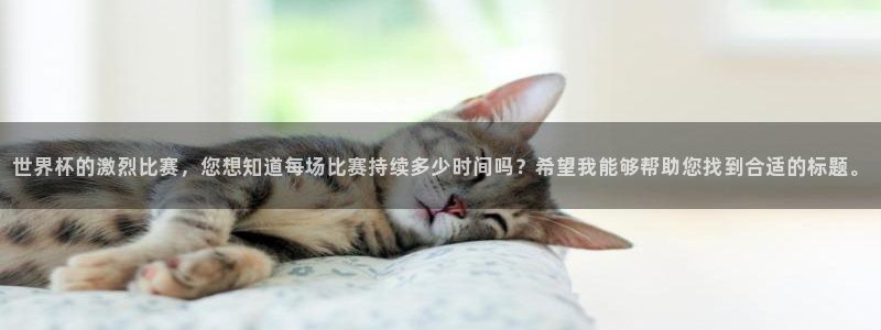 世界杯在线直播入口:世界杯的激烈比赛,您想知道每场比赛持续多少时间吗?希望我能够帮助您找到合适的标题。