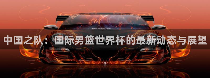 世界杯亚洲预选赛18强赛程:中国之队:国际男篮世界杯的最新动态与展望