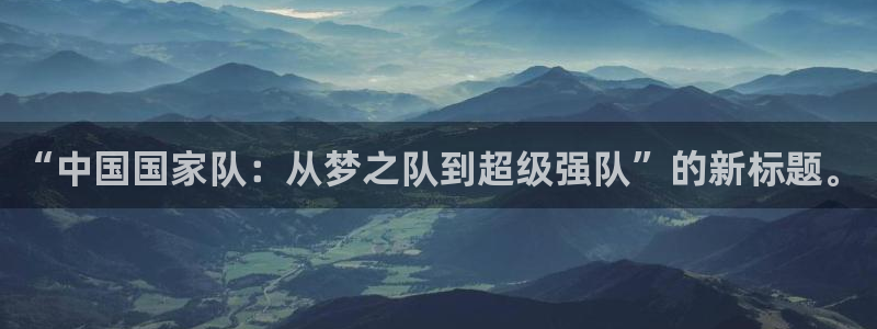 葡萄牙世界杯赛程:“中国国家队:从梦之队到超级强队”的新标题。