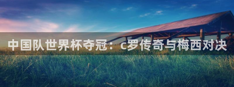 世界杯直播观看:中国队世界杯夺冠:c罗传奇与梅西对决